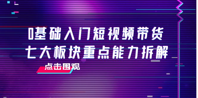 0基础入门短视频带货，七大板块重点能力拆解，7节精品课4小时干货-温暖资源库