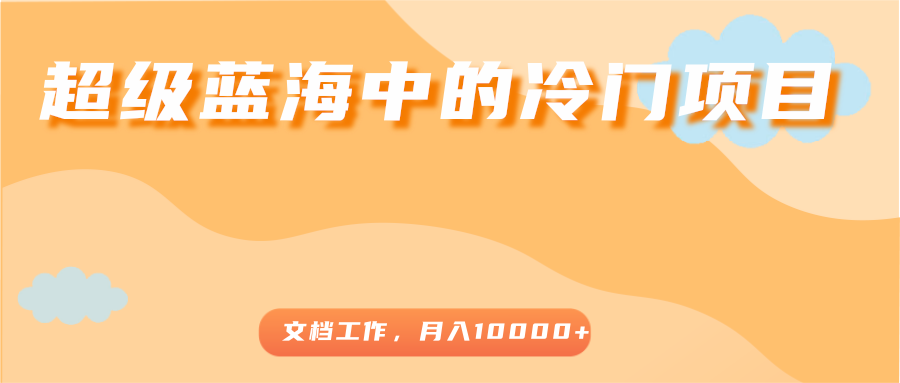 超级蓝海中的冷门项目，文档工作，好玩又赚钱，月入10000+-温暖资源库