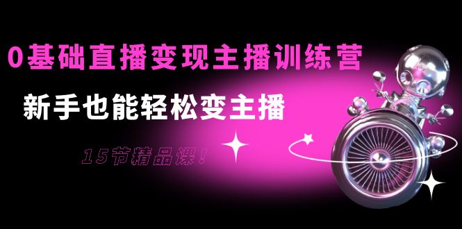 0基础直播变现主播训练营：新手也能轻松变主播，15节精品课-温暖资源库