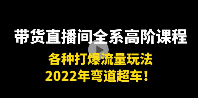 带货直播间全系高阶课程：各种打爆流量玩法，2022年弯道超车！-温暖资源库