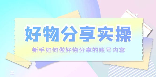 好物分享实操：新手如何做好物分享的账号内容，实操教学-温暖资源库