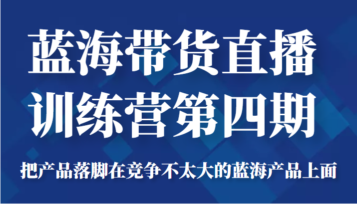 蓝海带货直播训练营第四期，把产品落脚在竞争不太大的蓝海产品上面（价值4980元）-温暖资源库
