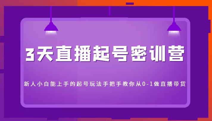 3天直播起号密训营，新人小白能上手的起号玩法，手把手教你从0-1做直播带货-温暖资源库