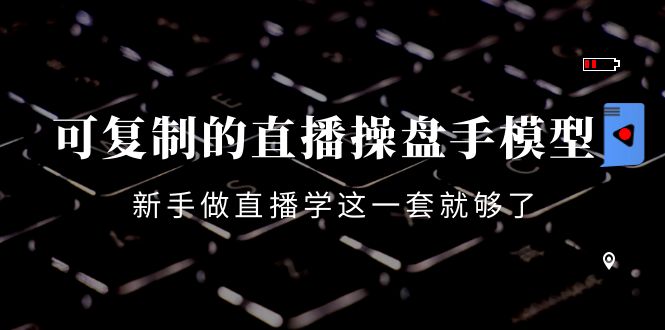 可复制的直播操盘手模型：新手做直播就学这一套就够了（12节课）-温暖资源库