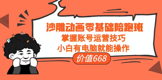 沙雕动画零基础陪跑班，掌握账号运营技巧，小白有电脑就能操作（价值668元）-温暖资源库