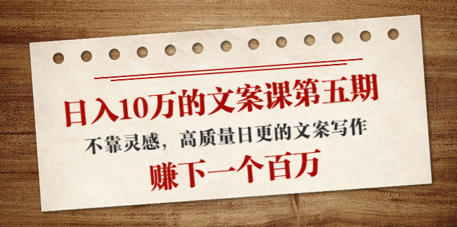 日入10万的文案课第五期， 不靠灵感，高质量日更的文案写作，赚下一个百万-温暖资源库