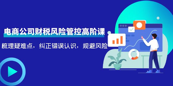 电商公司财税风险管控高阶课，梳理疑难点，纠正错误认识，规避风险-温暖资源库
