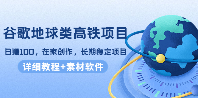 谷歌地球类高铁项目，日赚100，在家创作，长期稳定项目（教程+素材软件）-温暖资源库
