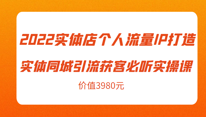 2022实体店个人流量IP打造实体同城引流获客必听实操课，61节完整版（价值3980元）-温暖资源库