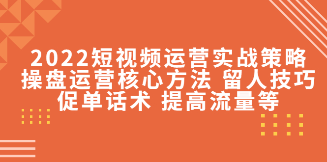 2022短视频运营实战策略：操盘运营核心方法 留人技巧促单话术 提高流量等-温暖资源库