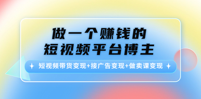 做一个赚钱的短视频平台博主：短视频带货变现+接广告变现+做卖课变现-温暖资源库