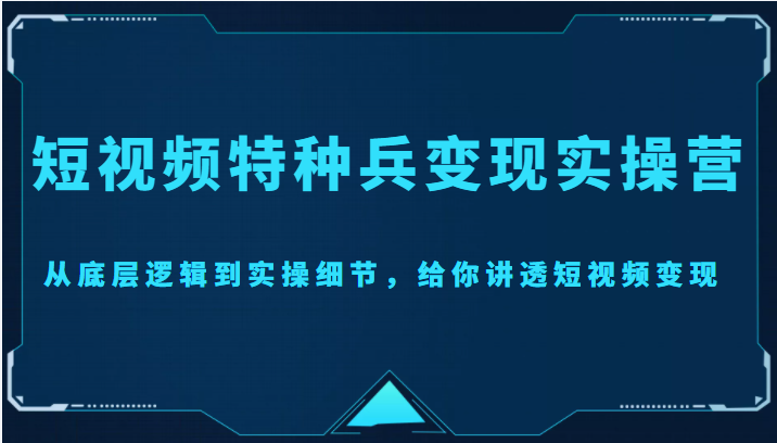 短视频特种兵变现实操营，从底层逻辑到实操细节，给你讲透短视频变现（价值2499元）-温暖资源库
