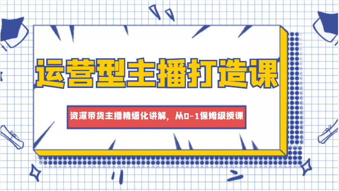 运营型主播打造课，资深带货主播精细化讲解，从0-1保姆级授课-温暖资源库