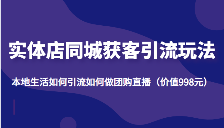 实体店同城获客引流玩法，本地生活如何引流如何做团购直播（价值998元）-温暖资源库