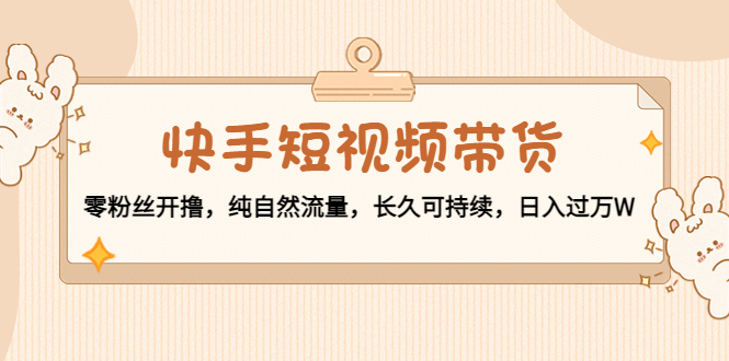 快手短视频带货：零粉丝开撸，纯自然流量，长久可持续，日入过万W-温暖资源库