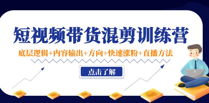 短视频带货混剪训练营：底层逻辑+内容输出+方向+快速涨粉+直播方法-温暖资源库