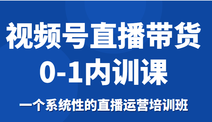 视频号直播带货0-1内训课，一个系统性的直播运营培训班-温暖资源库