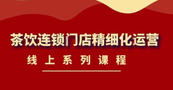 《茶饮连锁门店精细化运营》线上系列课程，茶饮门店经营必备课程（价值458元）-温暖资源库