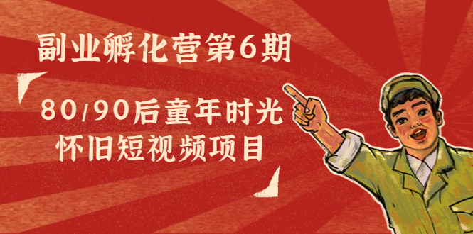 副业孵化营第6期：80/90后童年时光怀旧短视频项目-温暖资源库