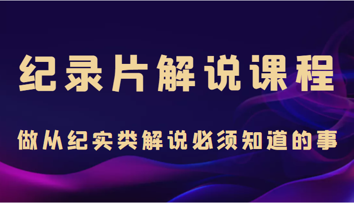 纪录片解说课程，做从纪实类解说必须知道的事（价值499元）-温暖资源库