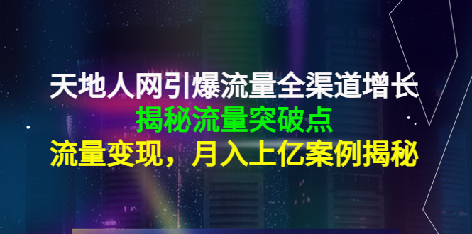 天地人网引爆流量全渠道增长：揭秘流量突然破点，流量变现，月入上亿案例-温暖资源库