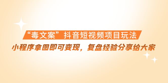 “毒文案”抖音短视频项目玩法，小程序拿图即可变现，复盘经验分享给大家-温暖资源库