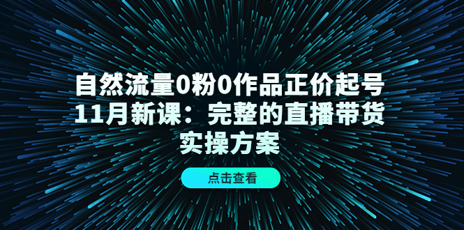 自然流量0粉0作品正价起号11月新课：完整的直播带货实操方案-温暖资源库
