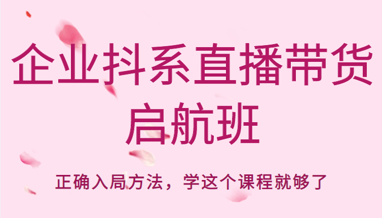 企业抖系直播带货启航班，正确入局方法，学这个课程就够了-温暖资源库