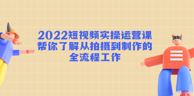 2022短视频实操运营课：帮你了解从拍摄到制作的全流程工作-温暖资源库