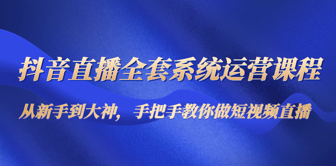 抖音直播全套系统运营课程：从新手到大神，手把手教你做直播短视频-温暖资源库