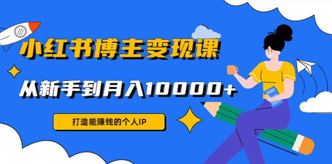 小红书博主变现课：打造能赚钱的个人IP，从新手到月入10000+(9节课)-温暖资源库