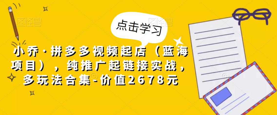 小乔·拼多多视频起店（蓝海项目），纯推广起链接实战，多玩法合集-价值2678元-温暖资源库