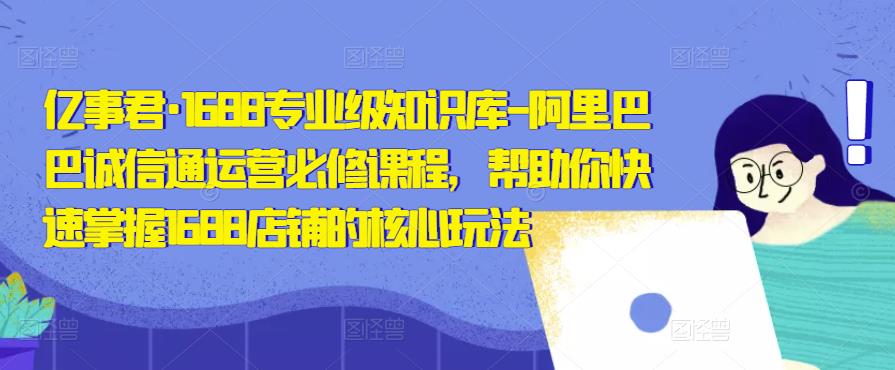 亿事君·1688专业级知识库-阿里巴巴诚信通运营必修课程，帮助你快速掌握1688店铺的核心玩法-温暖资源库