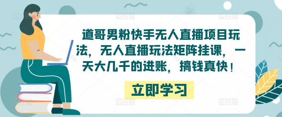 道哥男粉快手无人直播项目玩法，无人直播玩法矩阵挂课，一天大几千的进账，搞钱真快！-温暖资源库