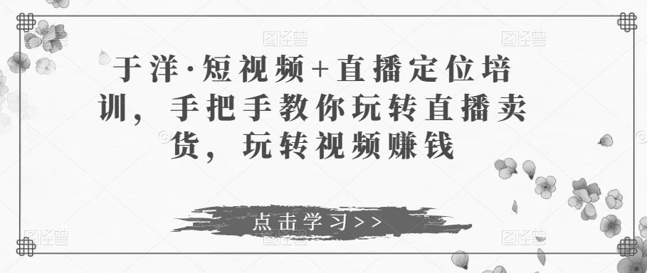 于洋·短视频+直播定位培训，手把手教你玩转直播卖货，玩转视频赚钱-温暖资源库