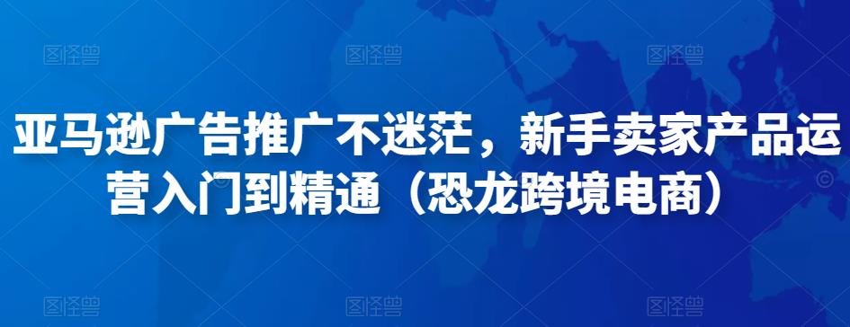 亚马逊广告推广不迷茫，新手卖家产品运营入门到精通（恐龙跨境电商）-温暖资源库