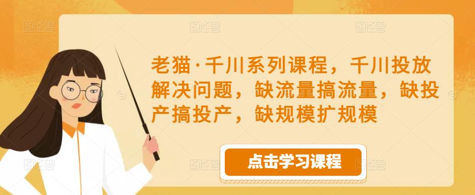 老猫·千川系列课程，千川投放解决问题，缺流量搞流量，缺投产搞投产，缺规模扩规模-温暖资源库