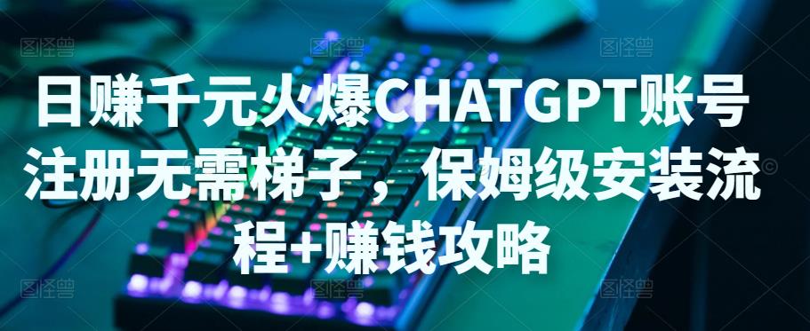 日赚千元火爆ChatGPT账号注册无需ti子，保姆级安装流程+赚钱攻略-温暖资源库