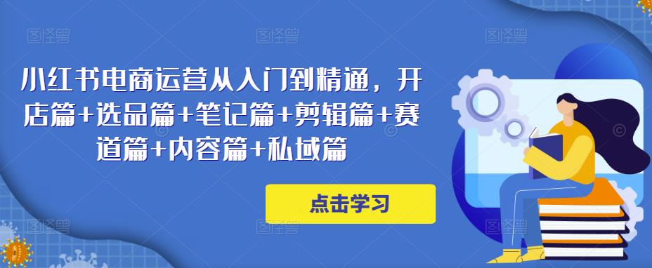 小红书电商运营从入门到精通，开店篇+选品篇+笔记篇+剪辑篇+赛道篇+内容篇+私域篇-温暖资源库