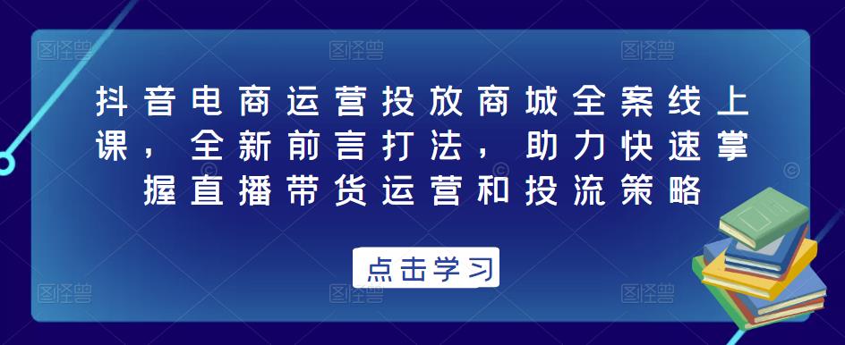 抖音电商运营投放商城全案线上课，全新前言打法，助力快速掌握直播带货运营和投流策略-温暖资源库