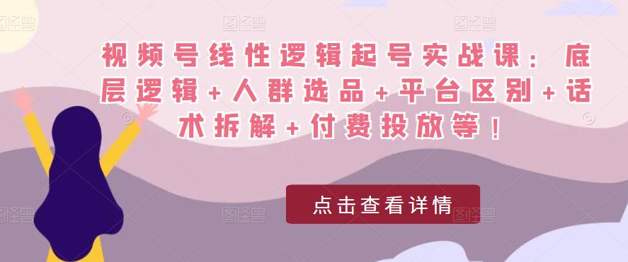 视频号线性逻辑起号实战课：底层逻辑+人群选品+平台区别+话术拆解+付费投放等！-温暖资源库