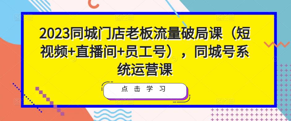 2023同城门店老板流量破局课（短视频+直播间+员工号），同城号系统运营课-温暖资源库