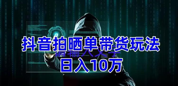 抖音拍晒单带货玩法分享，项目整体流程简单，有团队实测日入1万【教程+素材】-温暖资源库