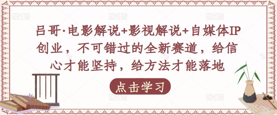 吕哥·电影解说+影视解说+自媒体IP创业，不可错过的全新赛道，给信心才能坚持，给方法才能落地-温暖资源库