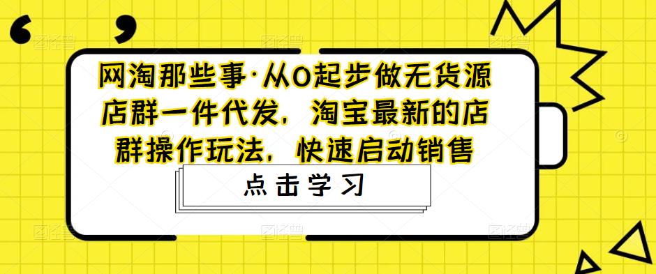 网淘那些事·从0起步做无货源店群一件代发，淘宝最新的店群操作玩法，快速启动销售-温暖资源库