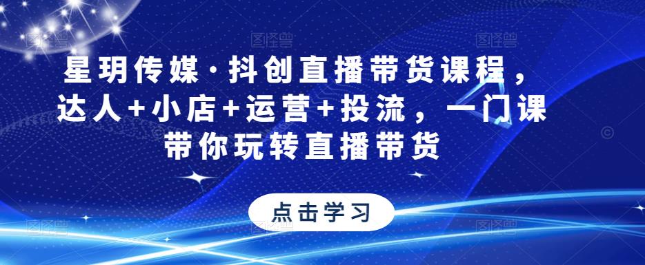 星玥传媒·抖创直播带货课程，达人+小店+运营+投流，一门课带你玩转直播带货-温暖资源库