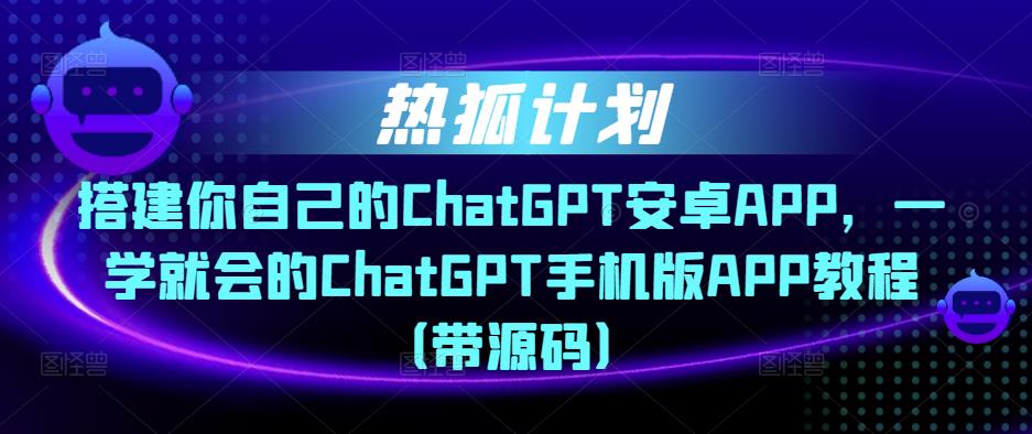 热狐计划·搭建你自己的ChatGPT安卓APP，一学就会的ChatGPT手机版APP教程（带源码）-温暖资源库