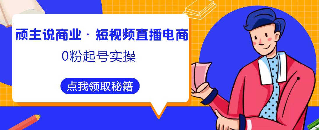 顽主说商业·短视频直播电商0粉起号实操，超800分钟超强实操干活，高效时间、快速落地拿成果-温暖资源库