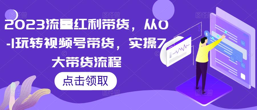 2023流量红利带货，从0-1玩转视频号带货，实操7大带货流程-温暖资源库