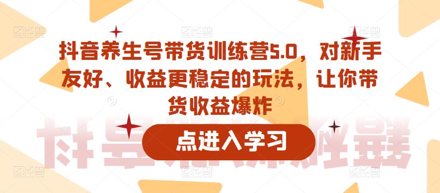 抖音养生号带货训练营5.0，对新手友好、收益更稳定的玩法，让你带货收益爆炸-温暖资源库